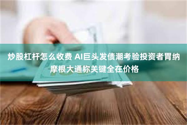 炒股杠杆怎么收费 AI巨头发债潮考验投资者胃纳 摩根大通称关键全在价格