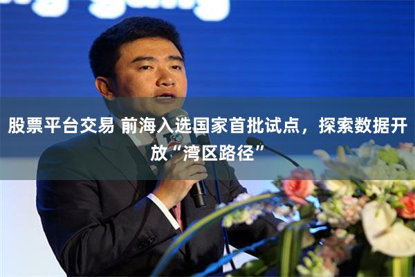 股票平台交易 前海入选国家首批试点，探索数据开放“湾区路径”