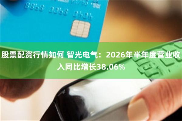 股票配资行情如何 智光电气：2026年半年度营业收入同比增长38.06%