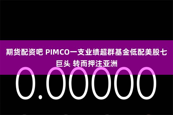 期货配资吧 PIMCO一支业绩超群基金低配美股七巨头 转而押注亚洲