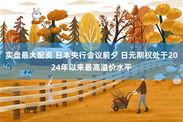 实盘最大配资 日本央行会议前夕 日元期权处于2024年以来最高溢价水平