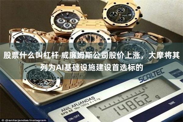 股票什么叫杠杆 威廉姆斯公司股价上涨，大摩将其列为AI基础设施建设首选标的