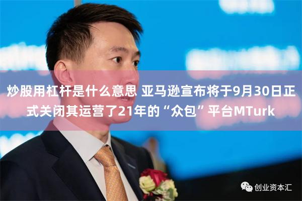 炒股用杠杆是什么意思 亚马逊宣布将于9月30日正式关闭其运营了21年的“众包”平台MTurk