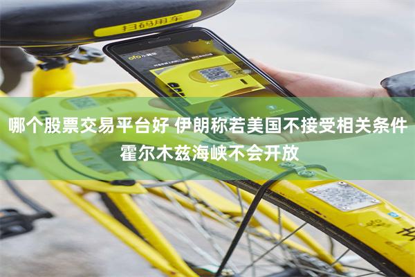 哪个股票交易平台好 伊朗称若美国不接受相关条件 霍尔木兹海峡不会开放