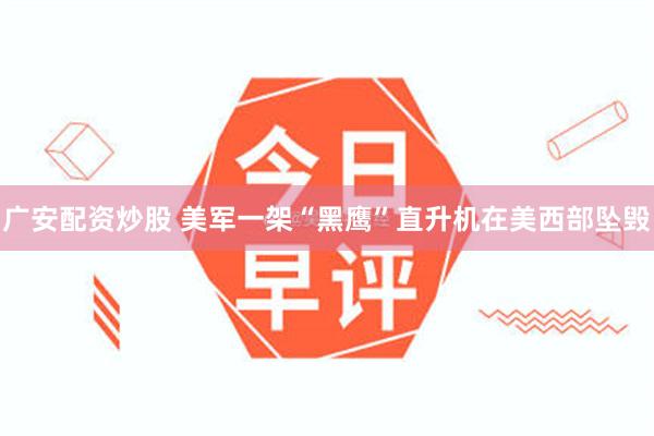 广安配资炒股 美军一架“黑鹰”直升机在美西部坠毁