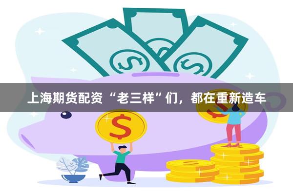 上海期货配资 “老三样”们，都在重新造车