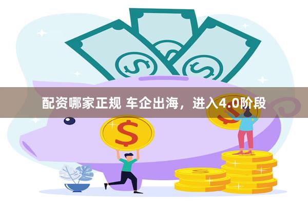 配资哪家正规 车企出海，进入4.0阶段