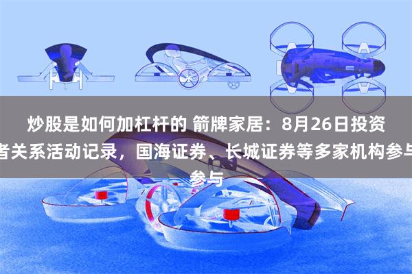 炒股是如何加杠杆的 箭牌家居：8月26日投资者关系活动记录，国海证券、长城证券等多家机构参与