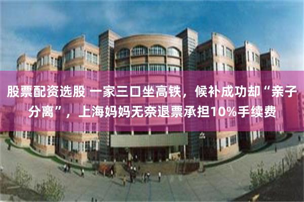 股票配资选股 一家三口坐高铁，候补成功却“亲子分离”，上海妈妈无奈退票承担10%手续费