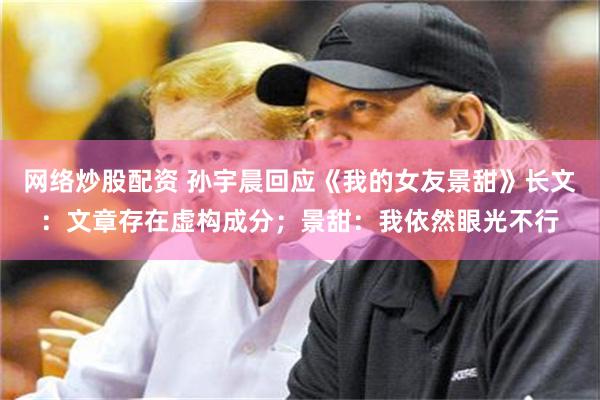 网络炒股配资 孙宇晨回应《我的女友景甜》长文：文章存在虚构成分；景甜：我依然眼光不行