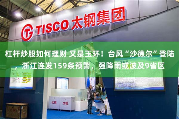 杠杆炒股如何理财 又是玉环!台风“沙德尔”登陆,浙江连发159条预警,强降雨或波及9省区