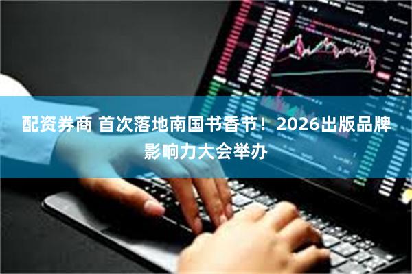 配资券商 首次落地南国书香节！2026出版品牌影响力大会举办
