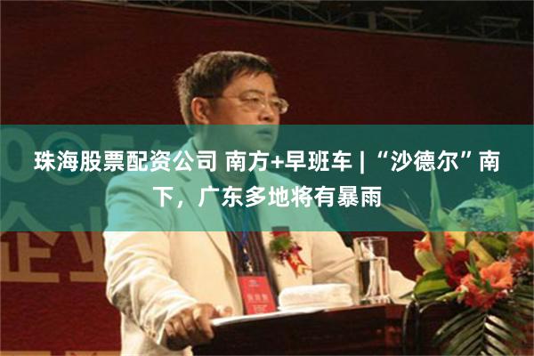 珠海股票配资公司 南方+早班车 | “沙德尔”南下，广东多地将有暴雨