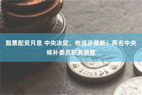 股票配资月息 中央决定，他进京履新！两名中央候补委员职务调整