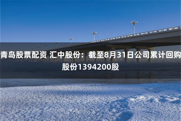 青岛股票配资 汇中股份：截至8月31日公司累计回购股份1394200股