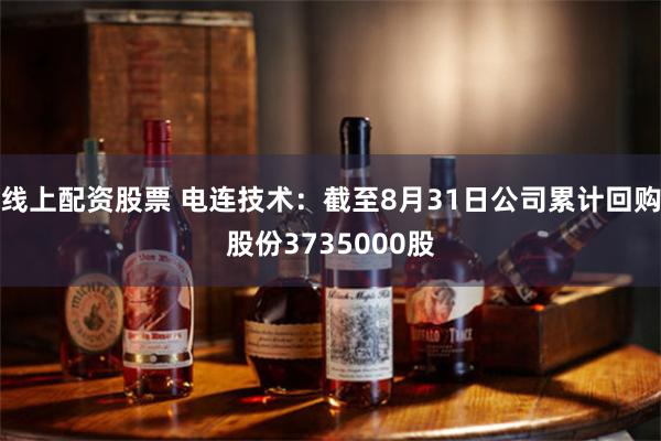 线上配资股票 电连技术：截至8月31日公司累计回购股份3735000股