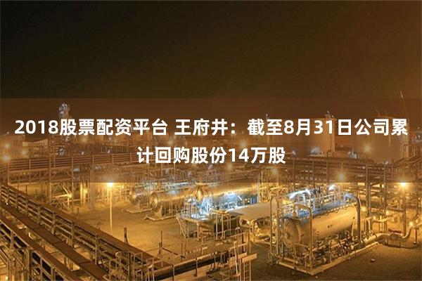 2018股票配资平台 王府井：截至8月31日公司累计回购股份14万股