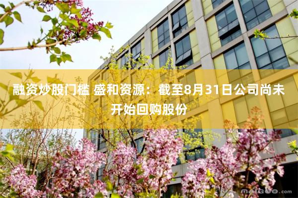 融资炒股门槛 盛和资源：截至8月31日公司尚未开始回购股份