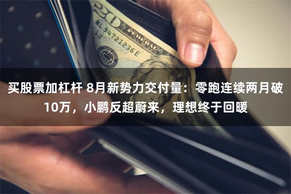 买股票加杠杆 8月新势力交付量：零跑连续两月破10万，小鹏反超蔚来，理想终于回暖