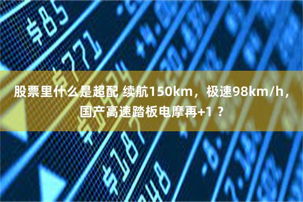 股票里什么是超配 续航150km，极速98km/h，国产高速踏板电摩再+1 ？