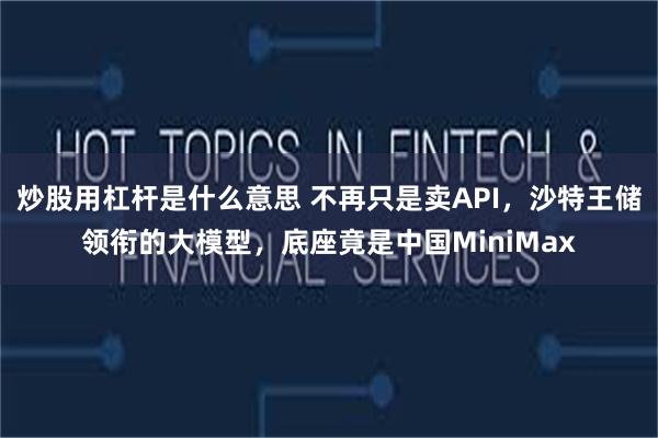 炒股用杠杆是什么意思 不再只是卖API，沙特王储领衔的大模型，底座竟是中国MiniMax