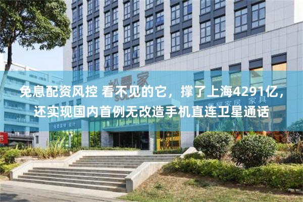 免息配资风控 看不见的它，撑了上海4291亿，还实现国内首例无改造手机直连卫星通话
