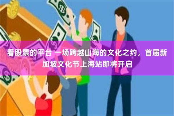 看股票的平台 一场跨越山海的文化之约,首届新加坡文化节上海站即将开启