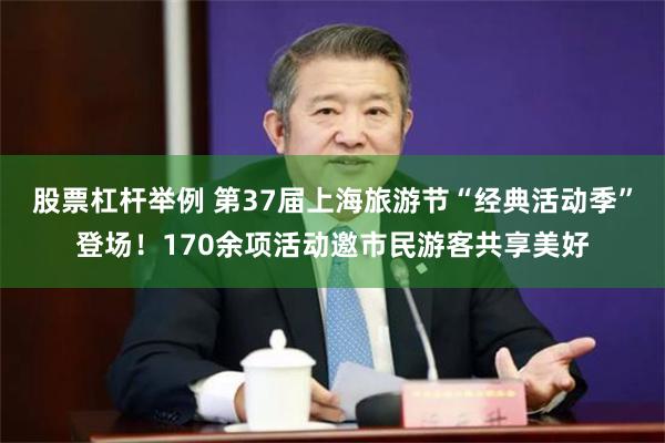 股票杠杆举例 第37届上海旅游节“经典活动季”登场！170余项活动邀市民游客共享美好