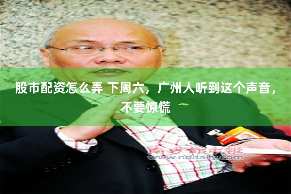 股市配资怎么弄 下周六，广州人听到这个声音，不要惊慌