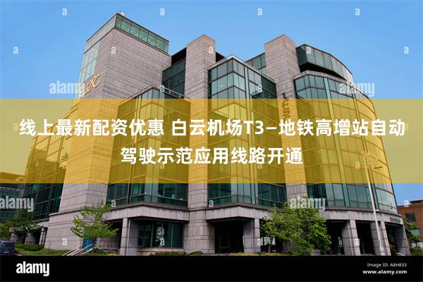 线上最新配资优惠 白云机场T3—地铁高增站自动驾驶示范应用线路开通