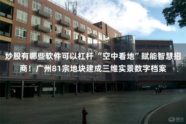 炒股有哪些软件可以杠杆 “空中看地”赋能智慧招商！广州81宗地块建成三维实景数字档案
