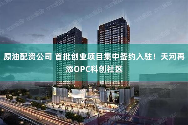 原油配资公司 首批创业项目集中签约入驻！天河再添OPC科创社区