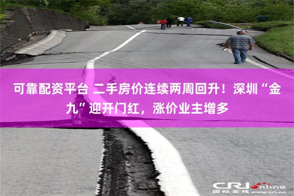 可靠配资平台 二手房价连续两周回升！深圳“金九”迎开门红，涨价业主增多