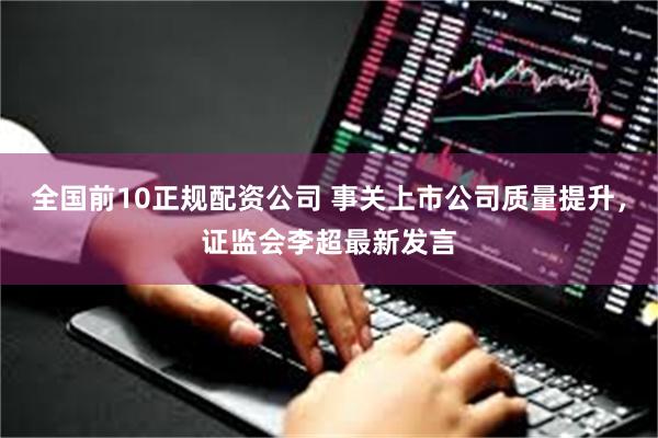全国前10正规配资公司 事关上市公司质量提升，证监会李超最新发言