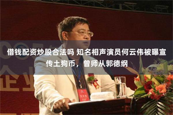 借钱配资炒股合法吗 知名相声演员何云伟被曝宣传土狗币，曾师从郭德纲