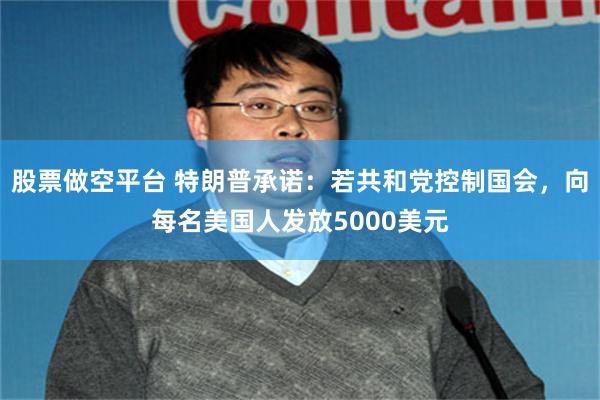 股票做空平台 特朗普承诺：若共和党控制国会，向每名美国人发放5000美元