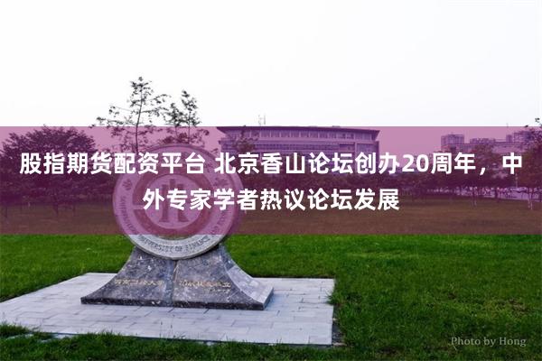 股指期货配资平台 北京香山论坛创办20周年，中外专家学者热议论坛发展