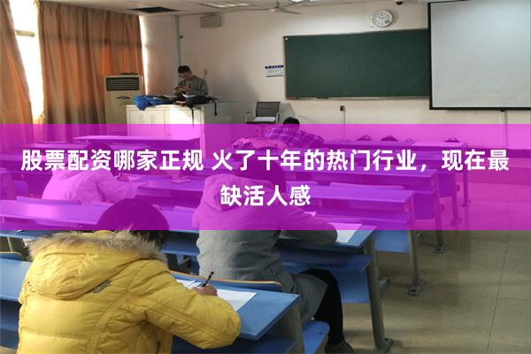 股票配资哪家正规 火了十年的热门行业，现在最缺活人感