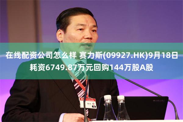 在线配资公司怎么样 赛力斯(09927.HK)9月18日耗资6749.87万元回购144万股A股