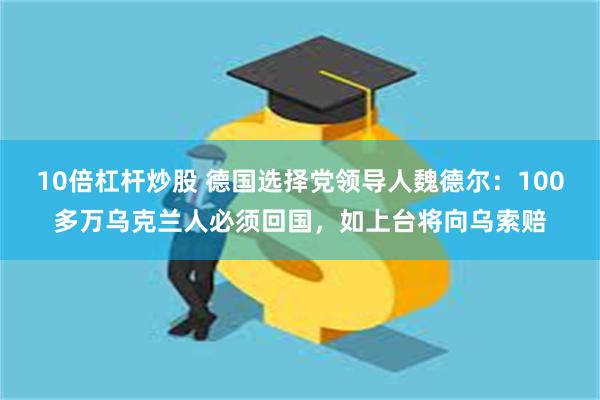 10倍杠杆炒股 德国选择党领导人魏德尔：100多万乌克兰人必须回国，如上台将向乌索赔