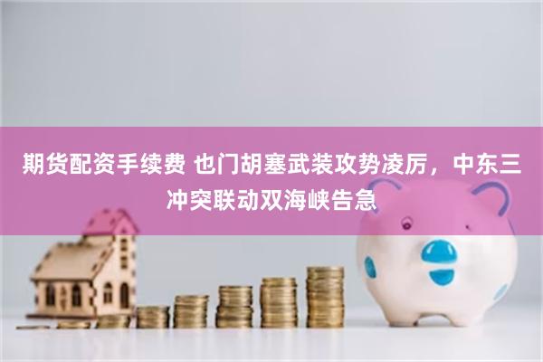 期货配资手续费 也门胡塞武装攻势凌厉，中东三冲突联动双海峡告急