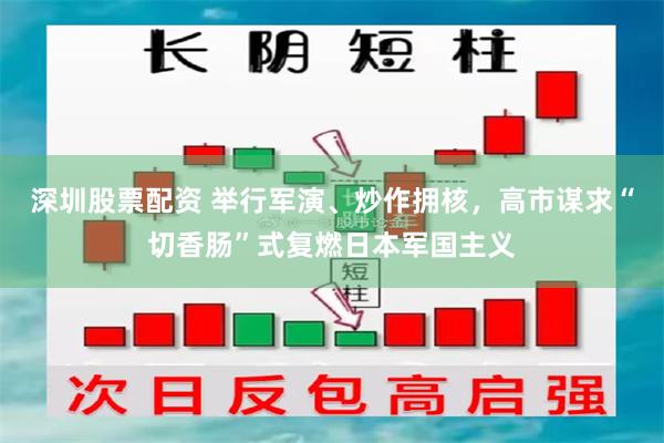 深圳股票配资 举行军演、炒作拥核，高市谋求“切香肠”式复燃日本军国主义