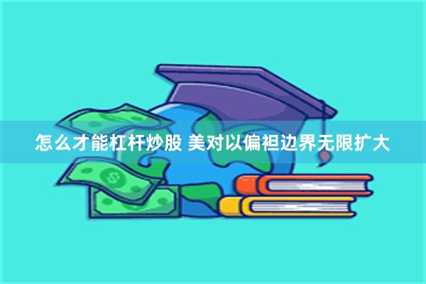 怎么才能杠杆炒股 美对以偏袒边界无限扩大