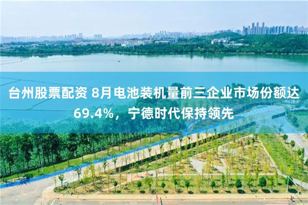 台州股票配资 8月电池装机量前三企业市场份额达69.4%，宁德时代保持领先