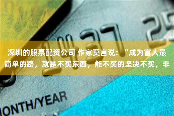 深圳的股票配资公司 作家莫言说：“成为富人最简单的路，就是不买东西，能不买的坚决不买，非