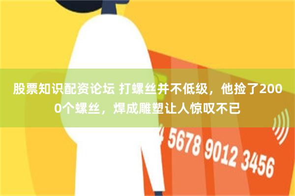 股票知识配资论坛 打螺丝并不低级，他捡了2000个螺丝，焊成雕塑让人惊叹不已