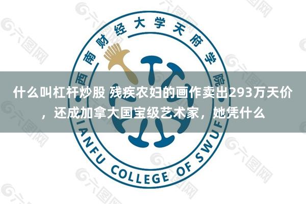 什么叫杠杆炒股 残疾农妇的画作卖出293万天价，还成加拿大国宝级艺术家，她凭什么