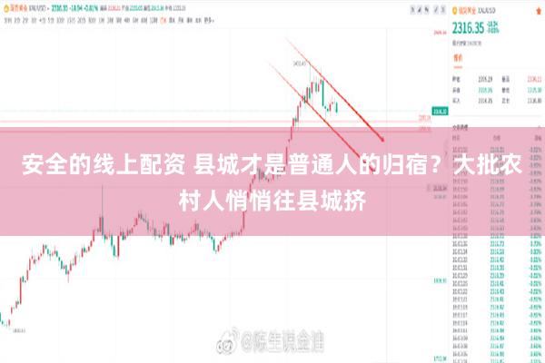 安全的线上配资 县城才是普通人的归宿？大批农村人悄悄往县城挤