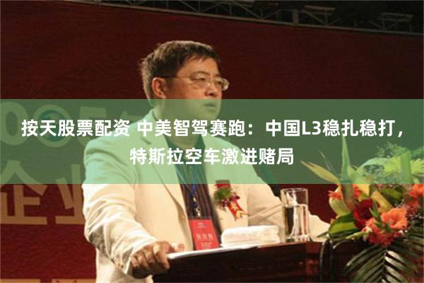 按天股票配资 中美智驾赛跑：中国L3稳扎稳打，特斯拉空车激进赌局