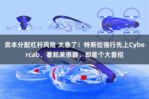资本分配杠杆风险 太急了！特斯拉强行先上Cybercab，看起来很酷，却是个大昏招
